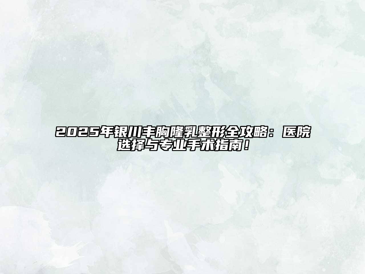 2025年银川丰胸隆乳整形全攻略：医院选择与专业手术指南！