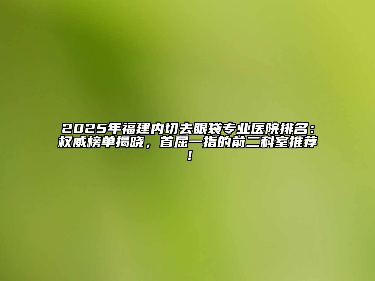 2025年福建内切去眼袋专业医院排名：权威榜单揭晓，首屈一指的前二科室推荐！