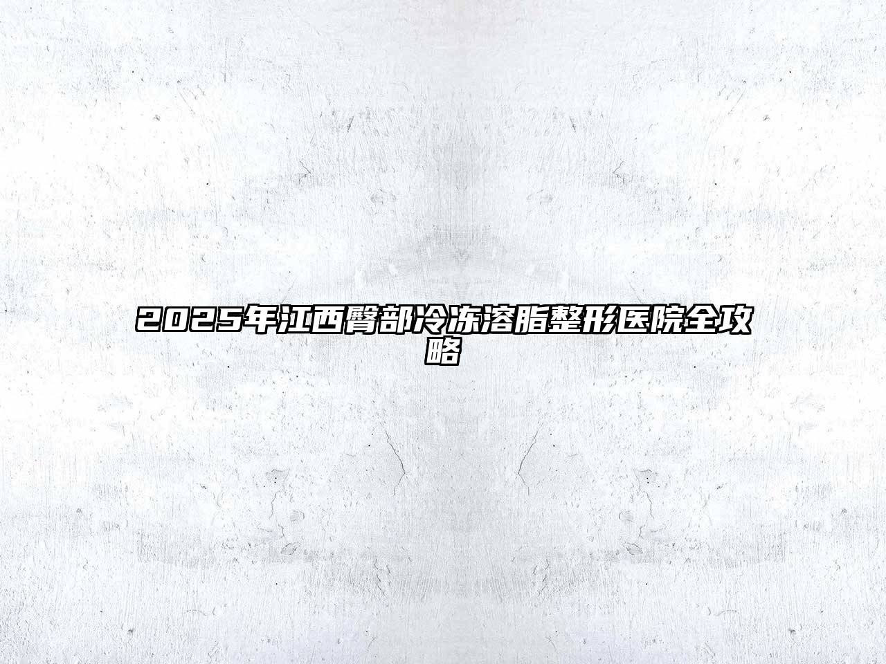 2025年江西臀部冷冻溶脂整形医院全攻略