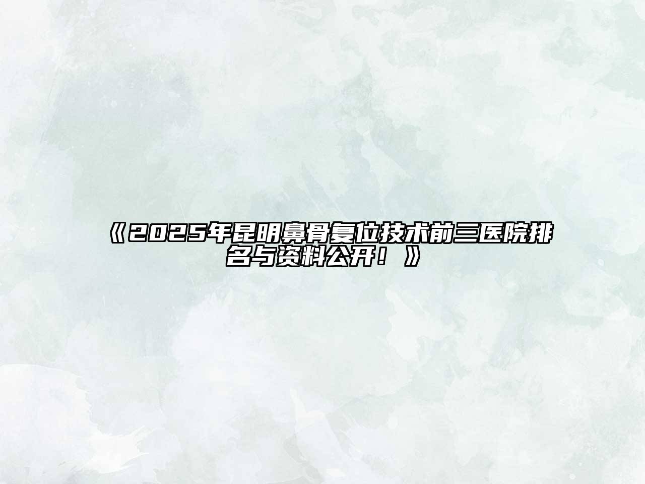 《2025年昆明鼻骨复位技术前三医院排名与资料公开！》