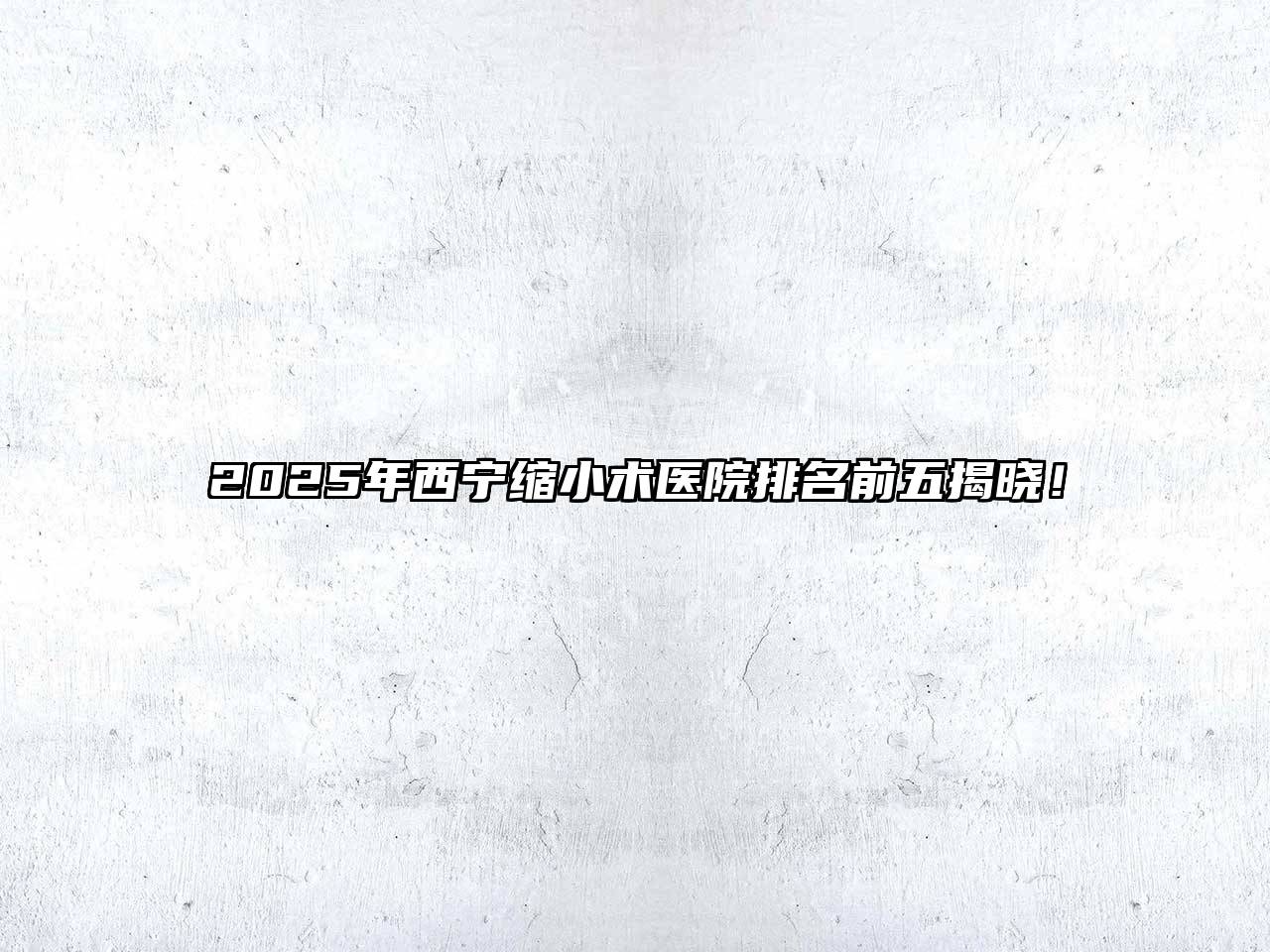 2025年西宁缩小术医院排名前五揭晓！