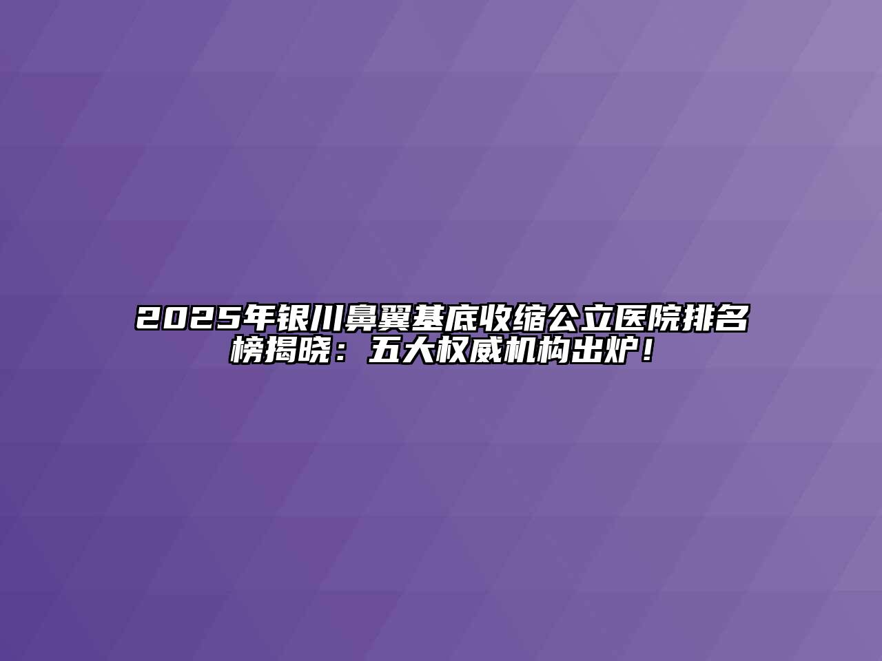 2025年银川鼻翼基底收缩公立医院排名榜揭晓：五大权威机构出炉！