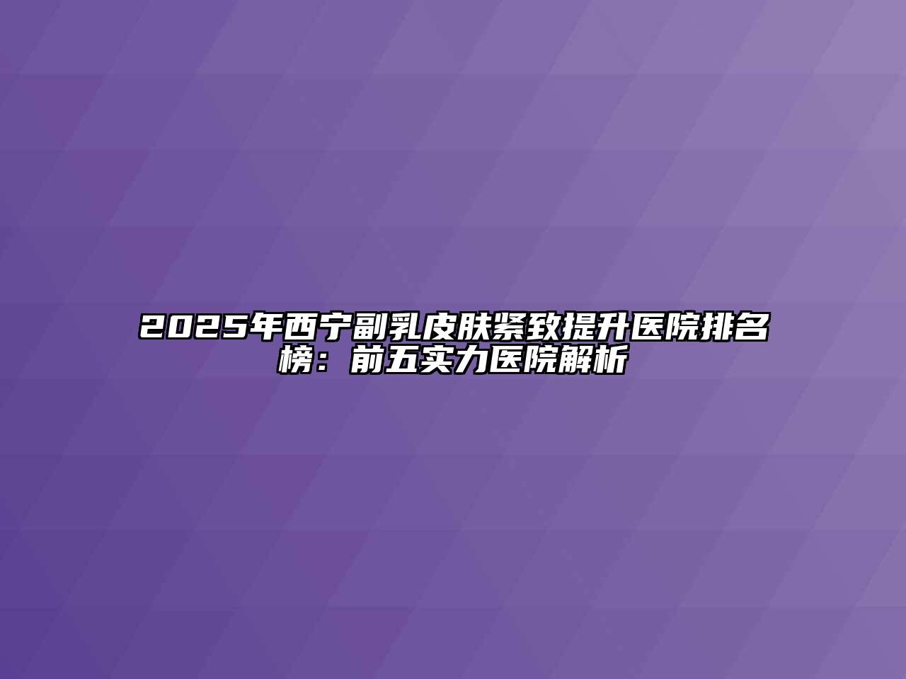 2025年西宁副乳皮肤紧致提升医院排名榜：前五实力医院解析