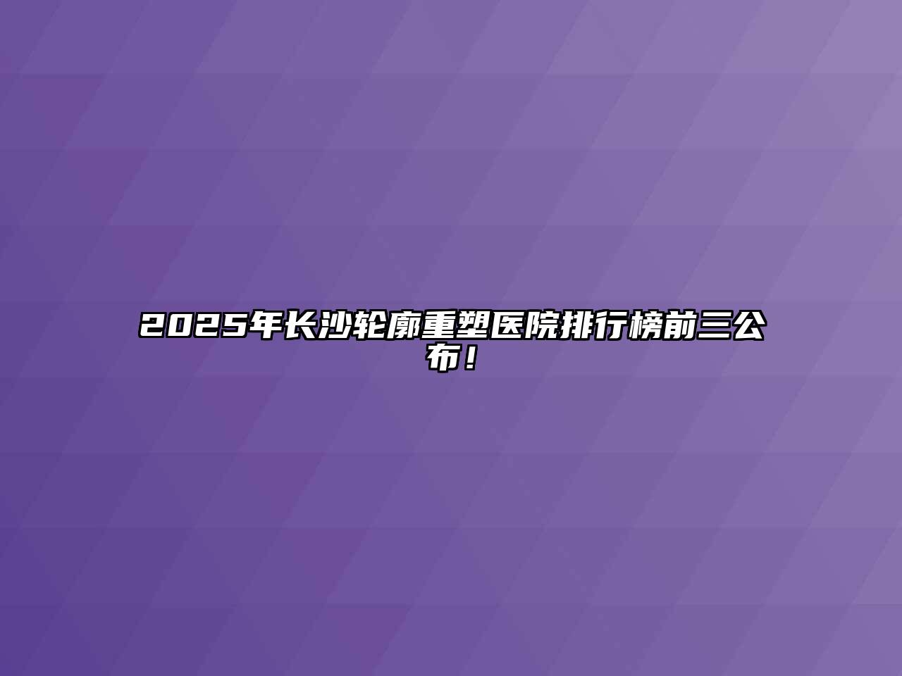 2025年长沙轮廓重塑医院排行榜前三公布！