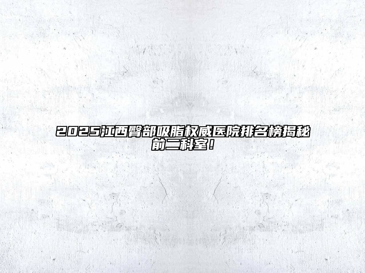 2025江西臀部吸脂权威医院排名榜揭秘前二科室！