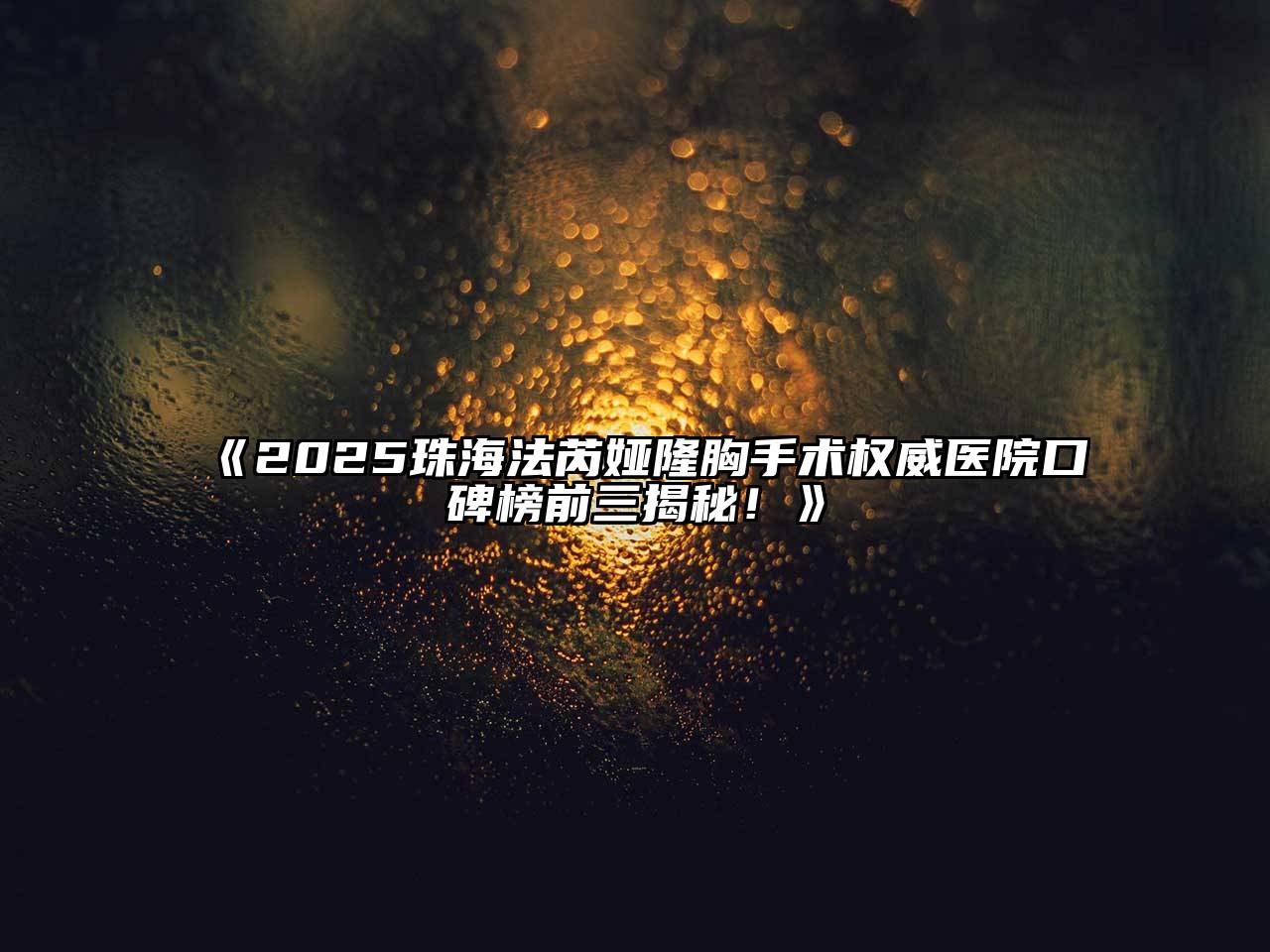 《2025珠海法芮娅隆胸手术权威医院口碑榜前三揭秘！》