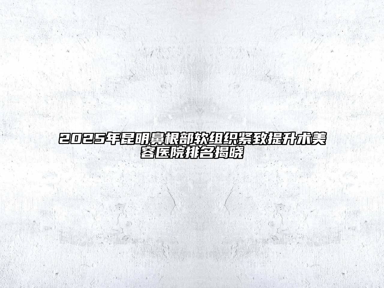 2025年昆明鼻根部软组织紧致提升术美容医院排名揭晓