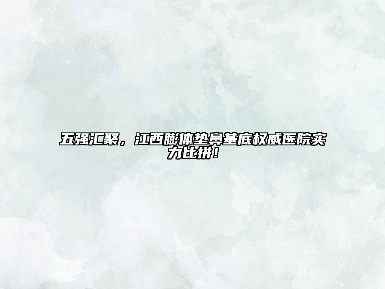 五强汇聚，江西膨体垫鼻基底权威医院实力比拼！