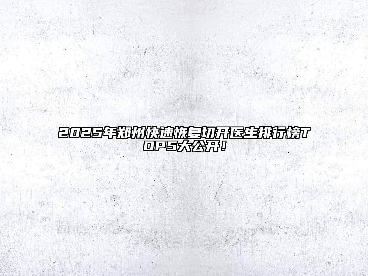 2025年郑州快速恢复切开医生排行榜TOP5大公开！