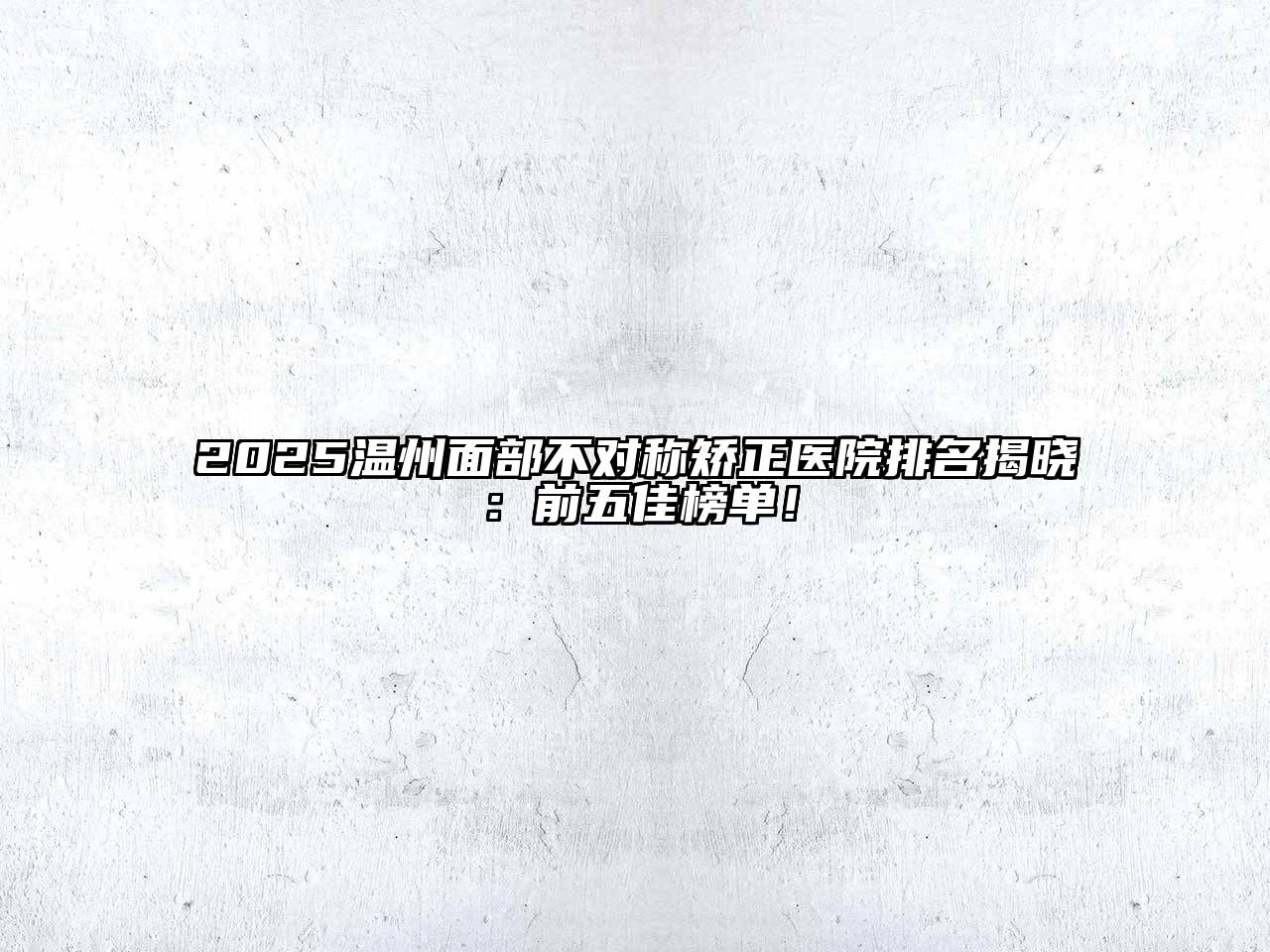 2025温州面部不对称矫正医院排名揭晓：前五佳榜单！
