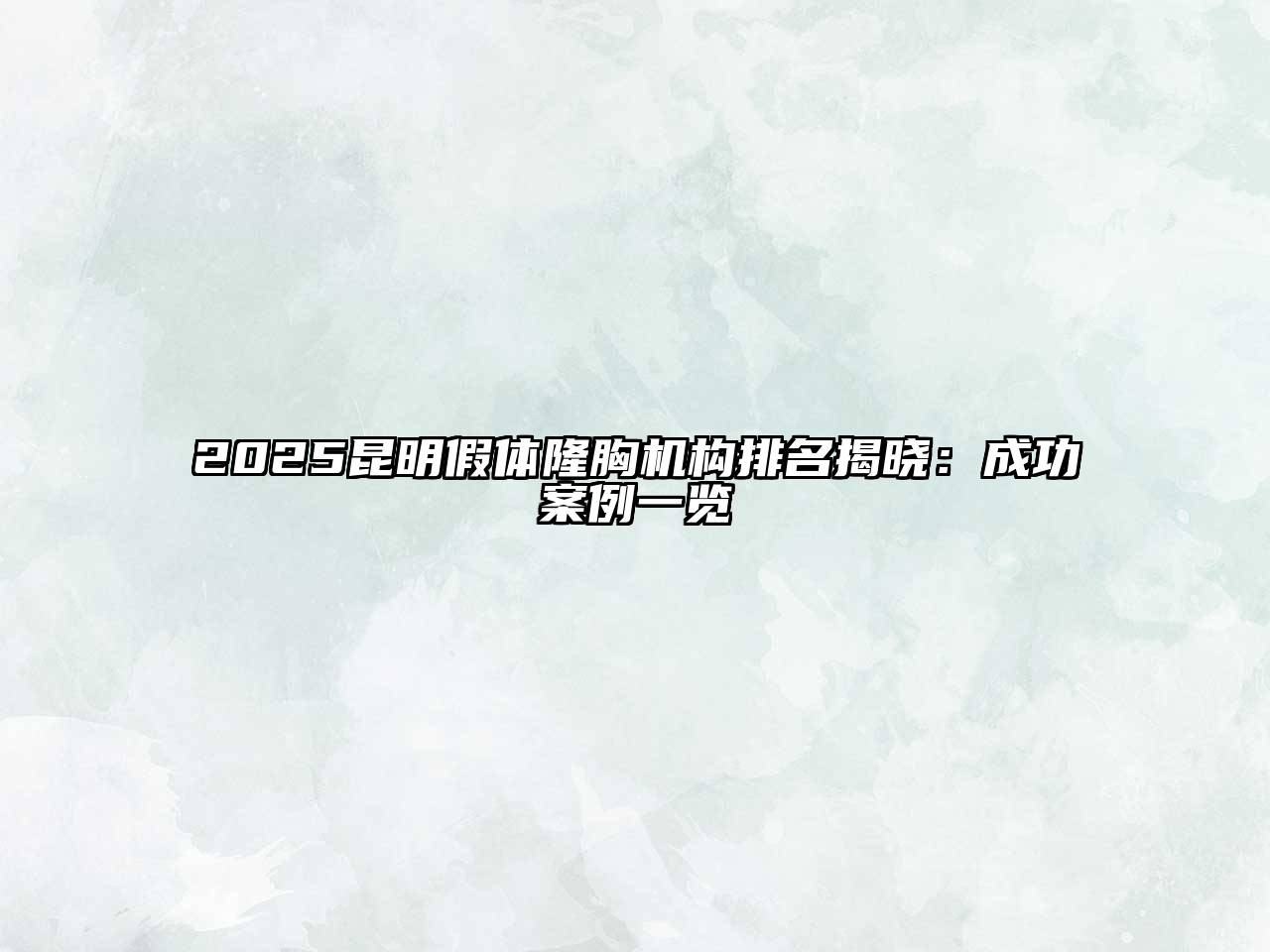 2025昆明假体隆胸机构排名揭晓：成功案例一览