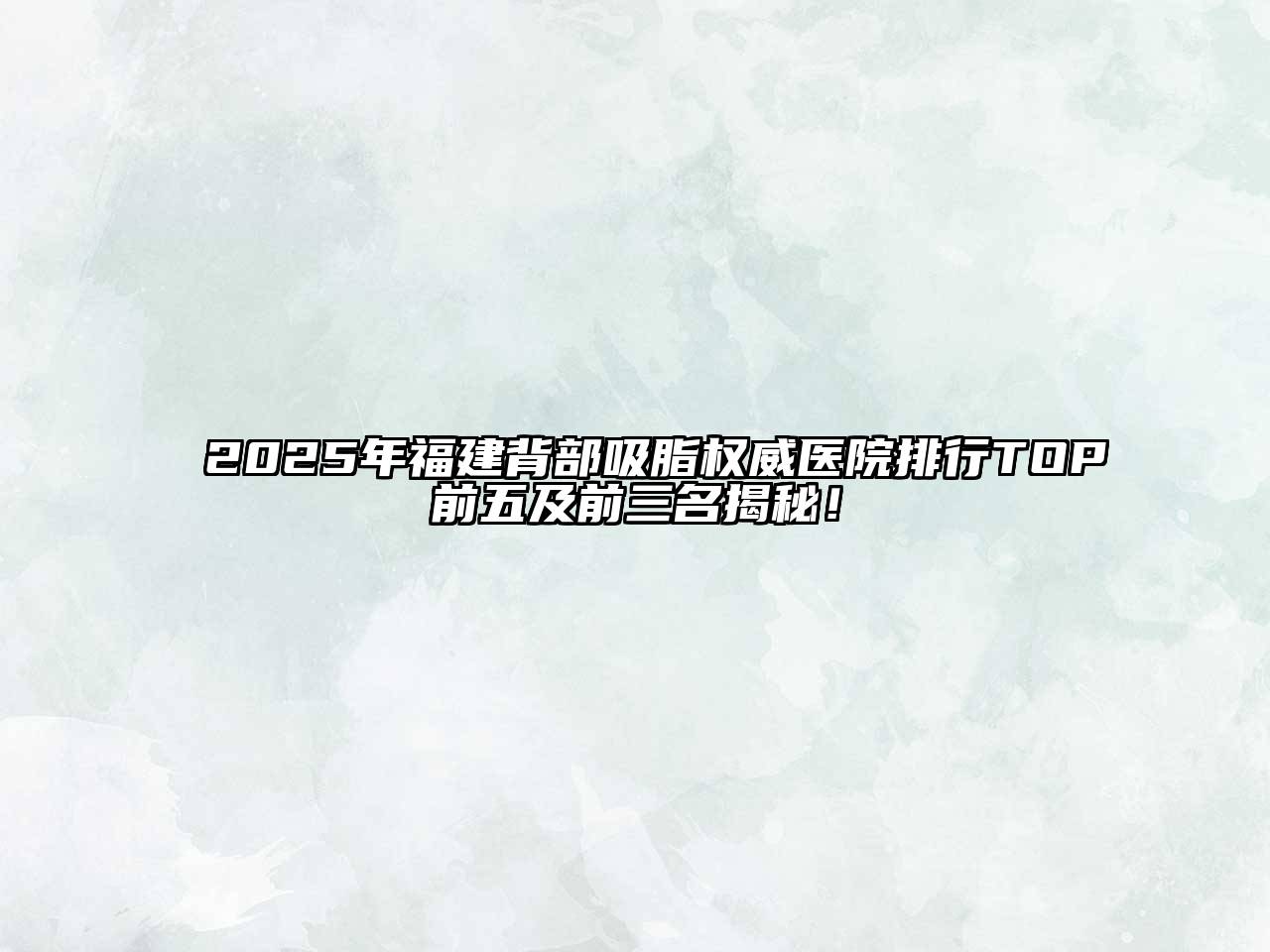 2025年福建背部吸脂权威医院排行TOP前五及前三名揭秘！