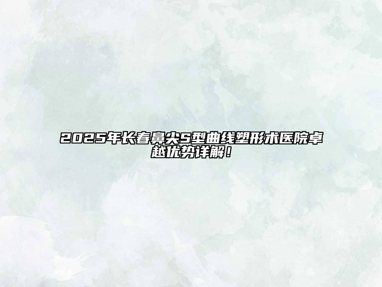 2025年长春鼻尖S型曲线塑形术医院卓越优势详解！