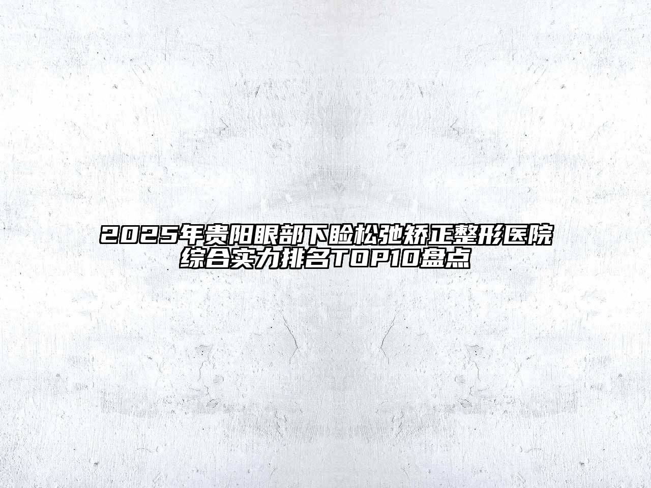 2025年贵阳眼部下睑松弛矫正整形医院综合实力排名TOP10盘点