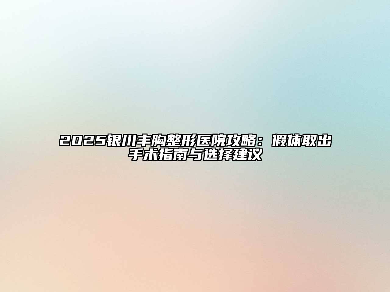 2025银川丰胸整形医院攻略：假体取出手术指南与选择建议