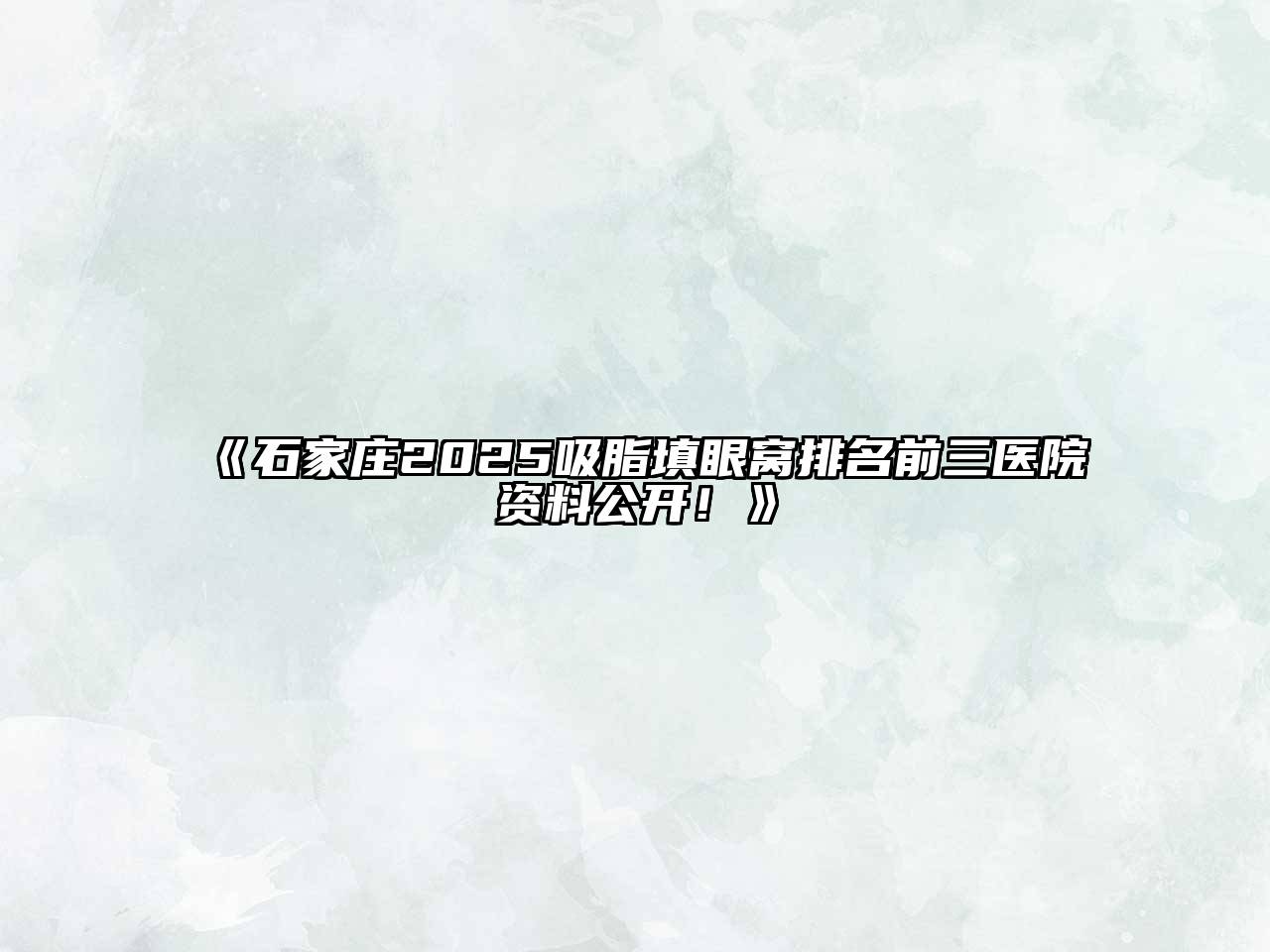 《石家庄2025吸脂填眼窝排名前三医院资料公开！》