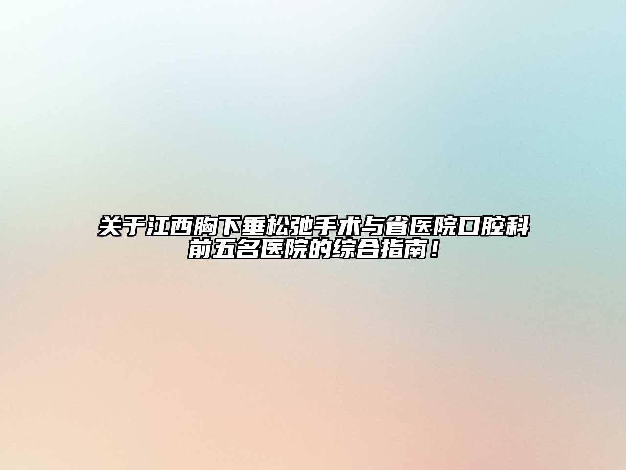 关于江西胸下垂松弛手术与省医院口腔科前五名医院的综合指南！