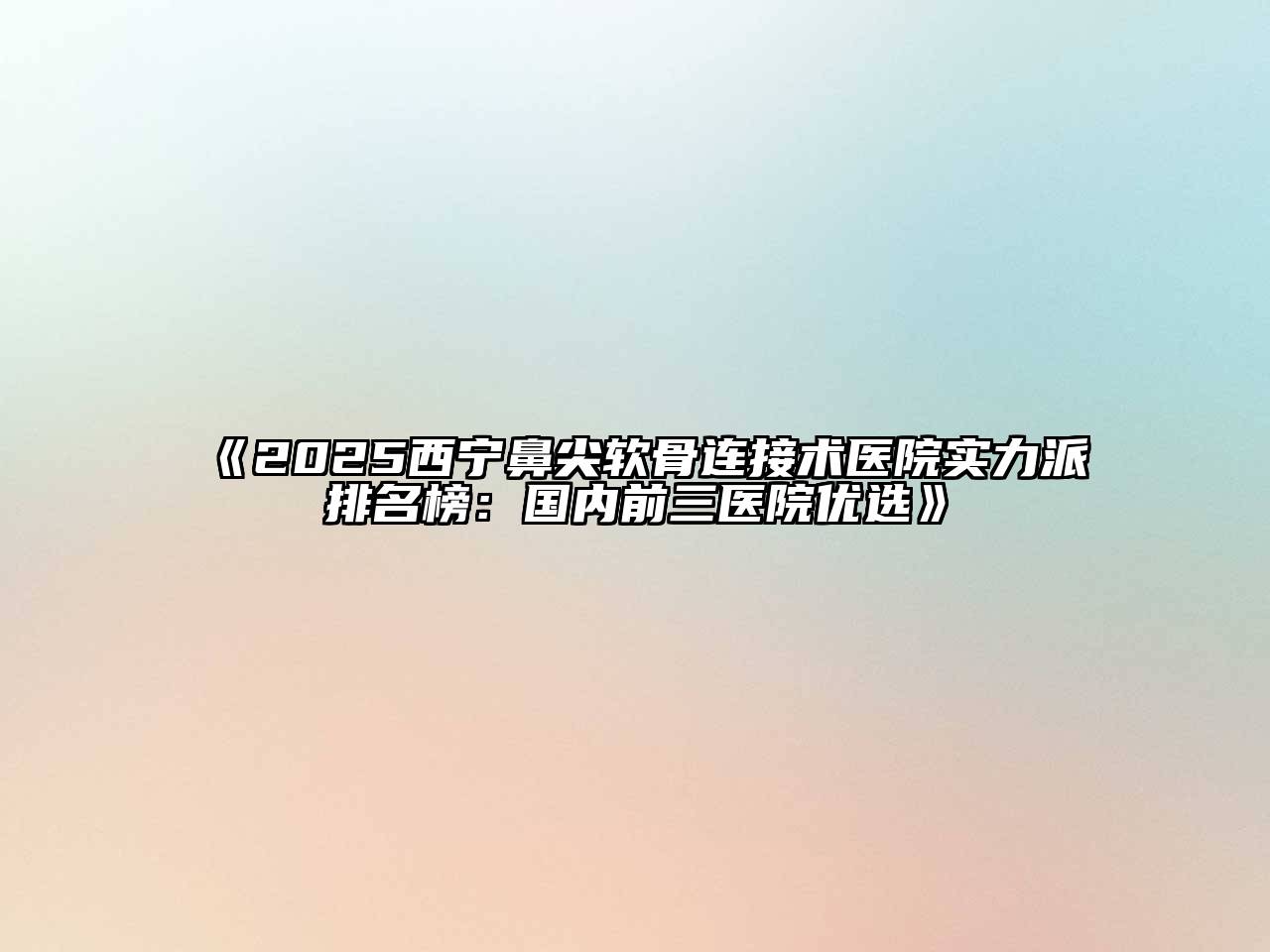 《2025西宁鼻尖软骨连接术医院实力派排名榜：国内前三医院优选》