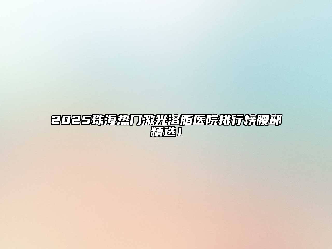 2025珠海热门激光溶脂医院排行榜腰部精选！
