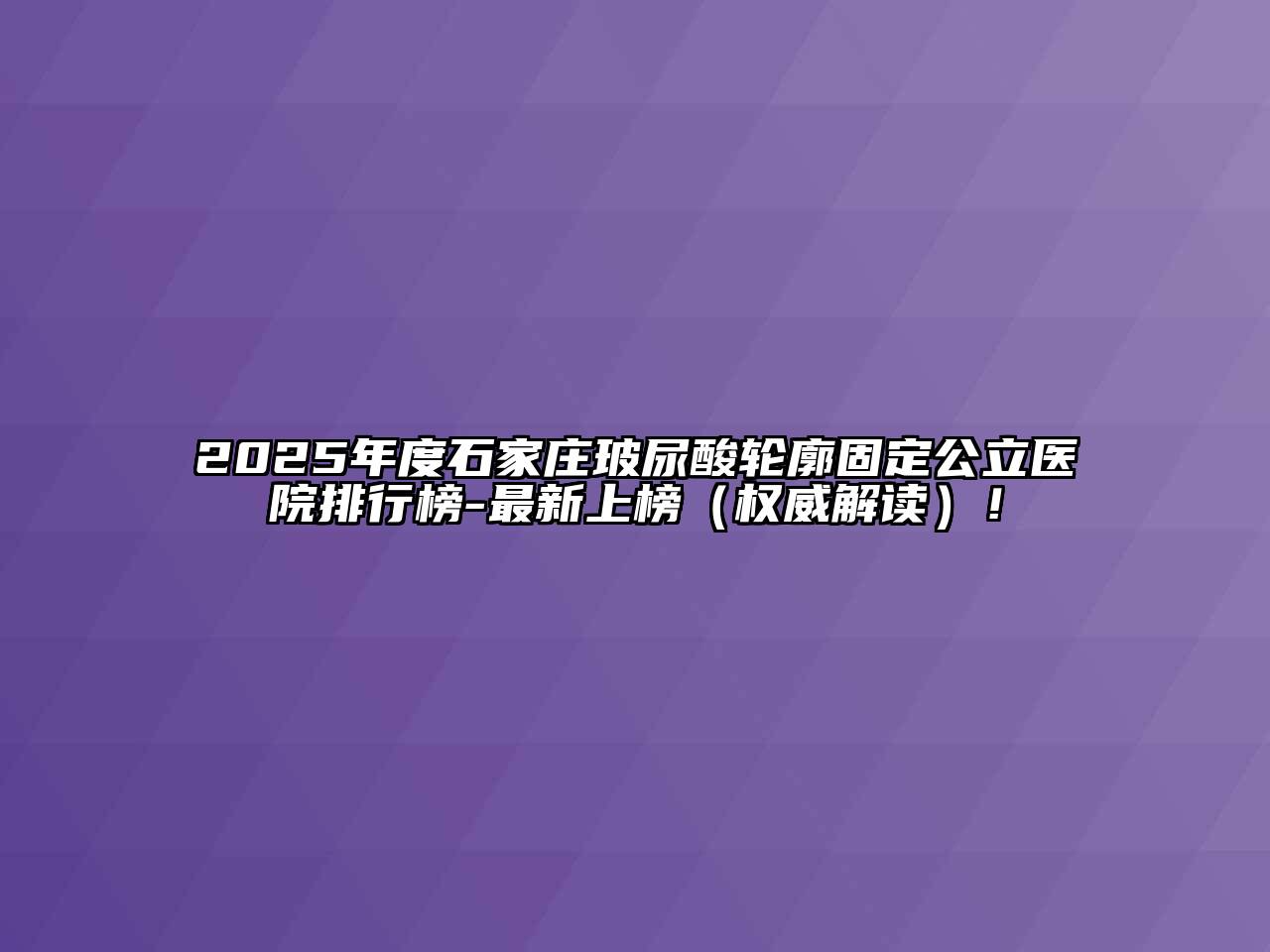 2025年度石家庄玻尿酸轮廓固定公立医院排行榜-最新上榜（权威解读）！