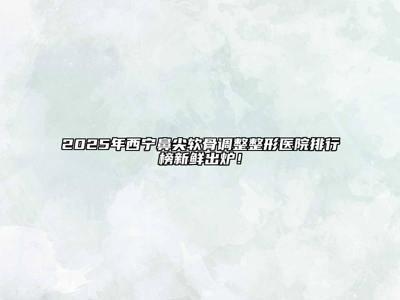 2025年西宁鼻尖软骨调整整形医院排行榜新鲜出炉！