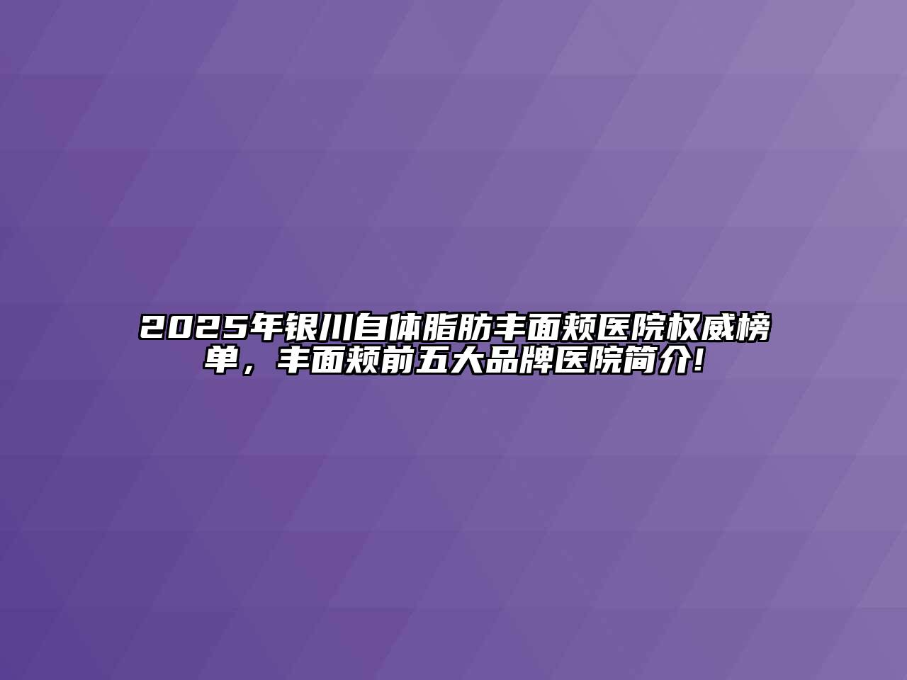 2025年银川自体脂肪丰面颊医院权威榜单，丰面颊前五大品牌医院简介!