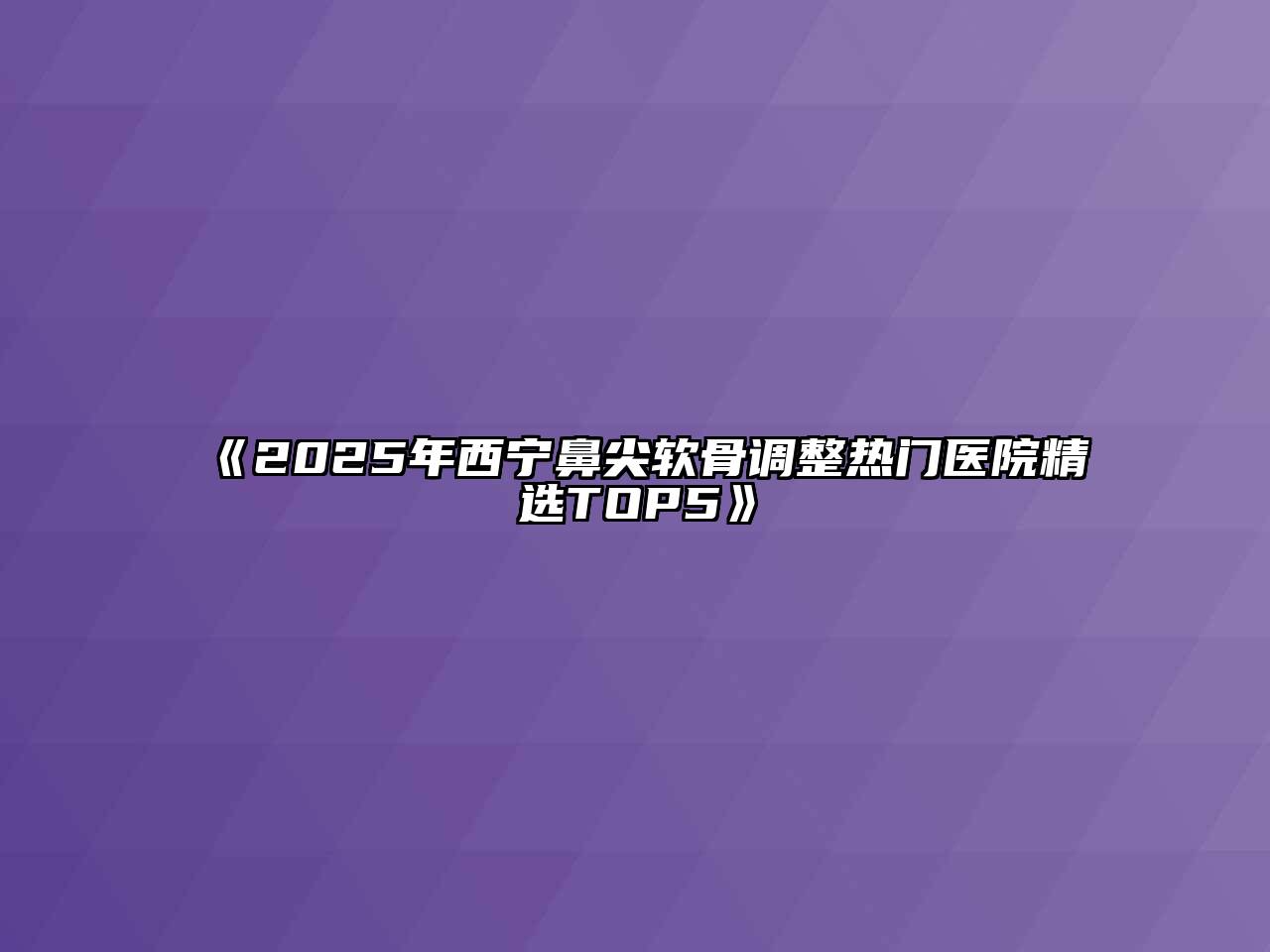 《2025年西宁鼻尖软骨调整热门医院精选TOP5》