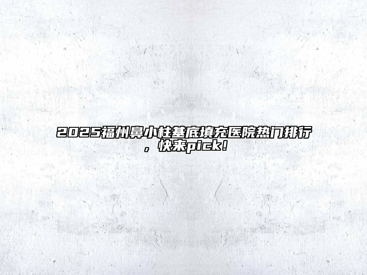 2025福州鼻小柱基底填充医院热门排行，快来pick！
