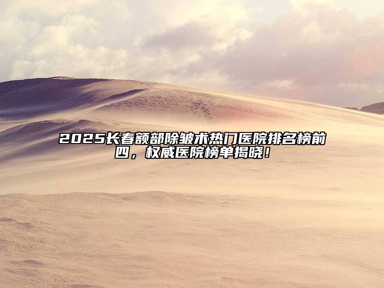 2025长春额部除皱术热门医院排名榜前四，权威医院榜单揭晓！