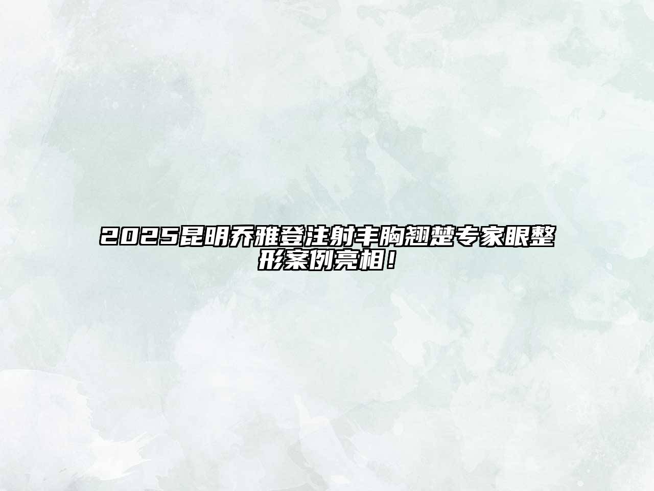 2025昆明乔雅登注射丰胸翘楚专家眼整形案例亮相！
