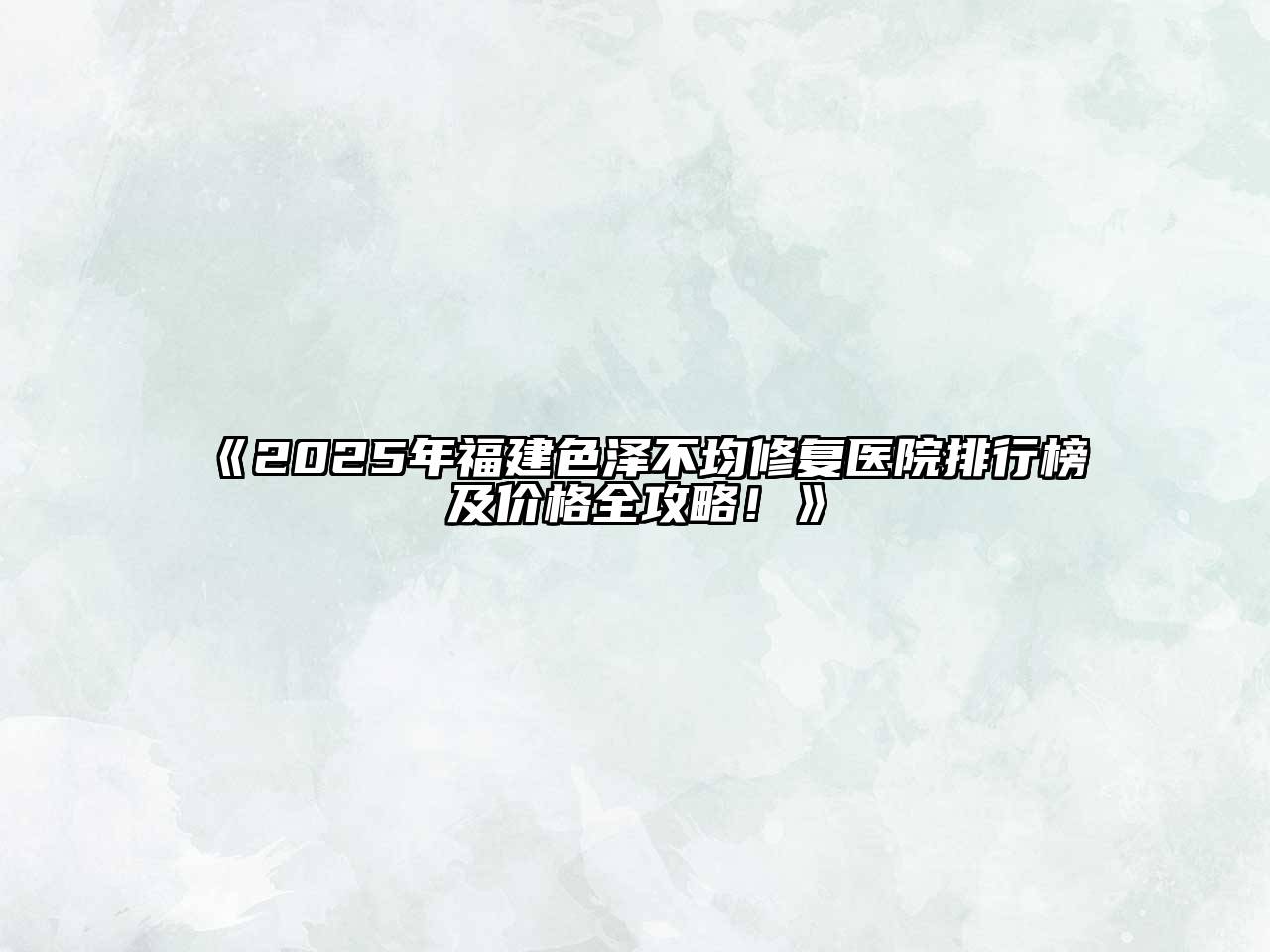 《2025年福建色泽不均修复医院排行榜及价格全攻略！》
