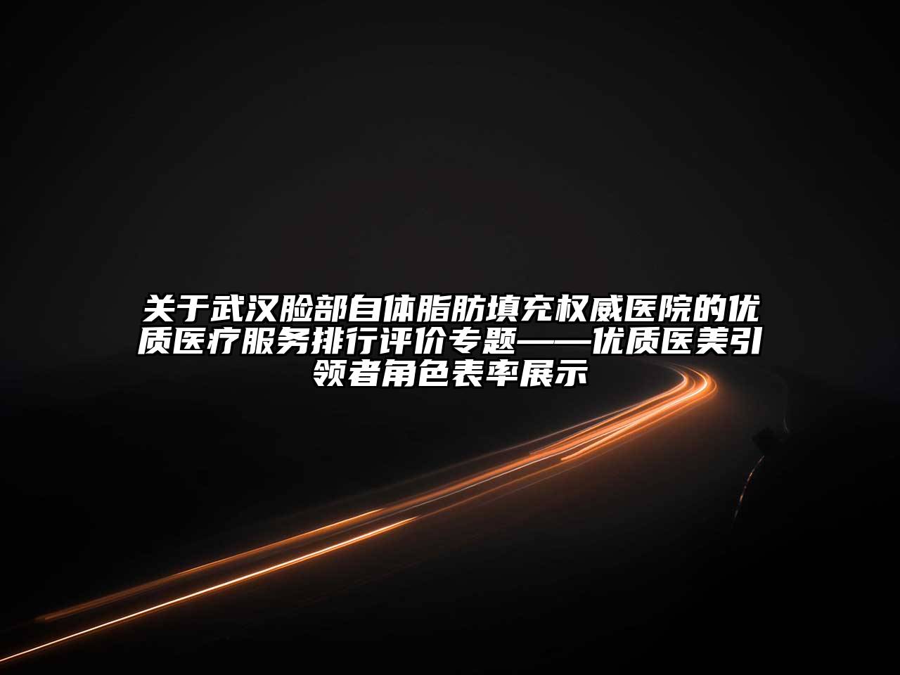 关于武汉脸部自体脂肪填充权威医院的优质医疗服务排行评价专题——优质医美引领者角色表率展示