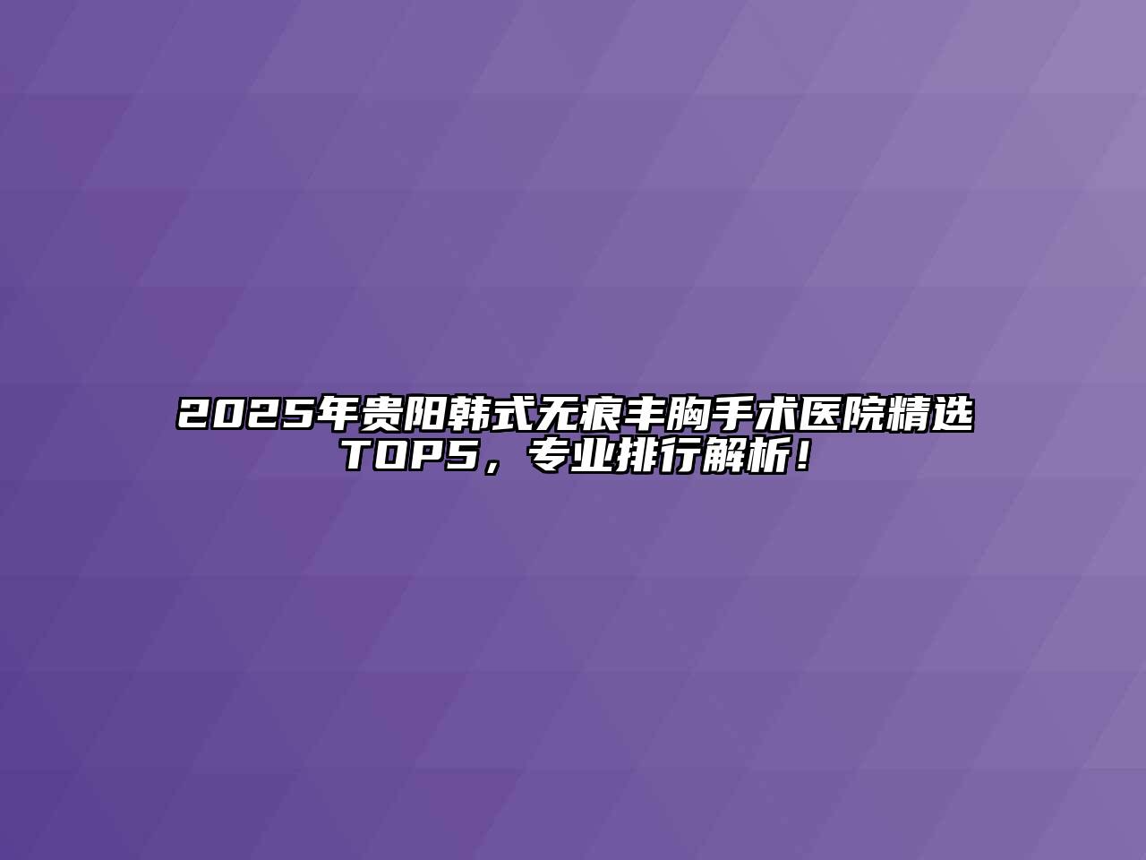 2025年贵阳韩式无痕丰胸手术医院精选TOP5，专业排行解析！