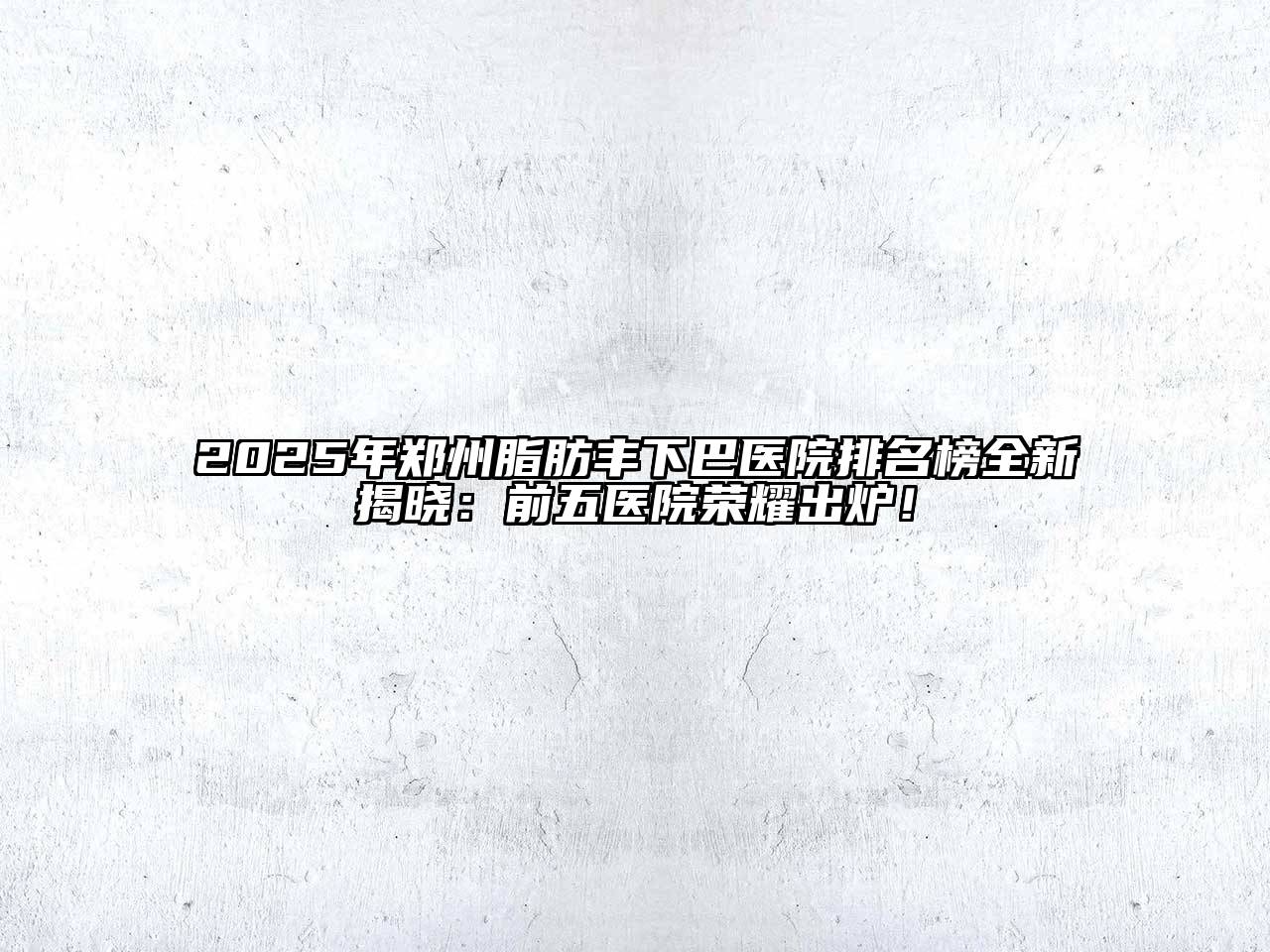 2025年郑州脂肪丰下巴医院排名榜全新揭晓：前五医院荣耀出炉！