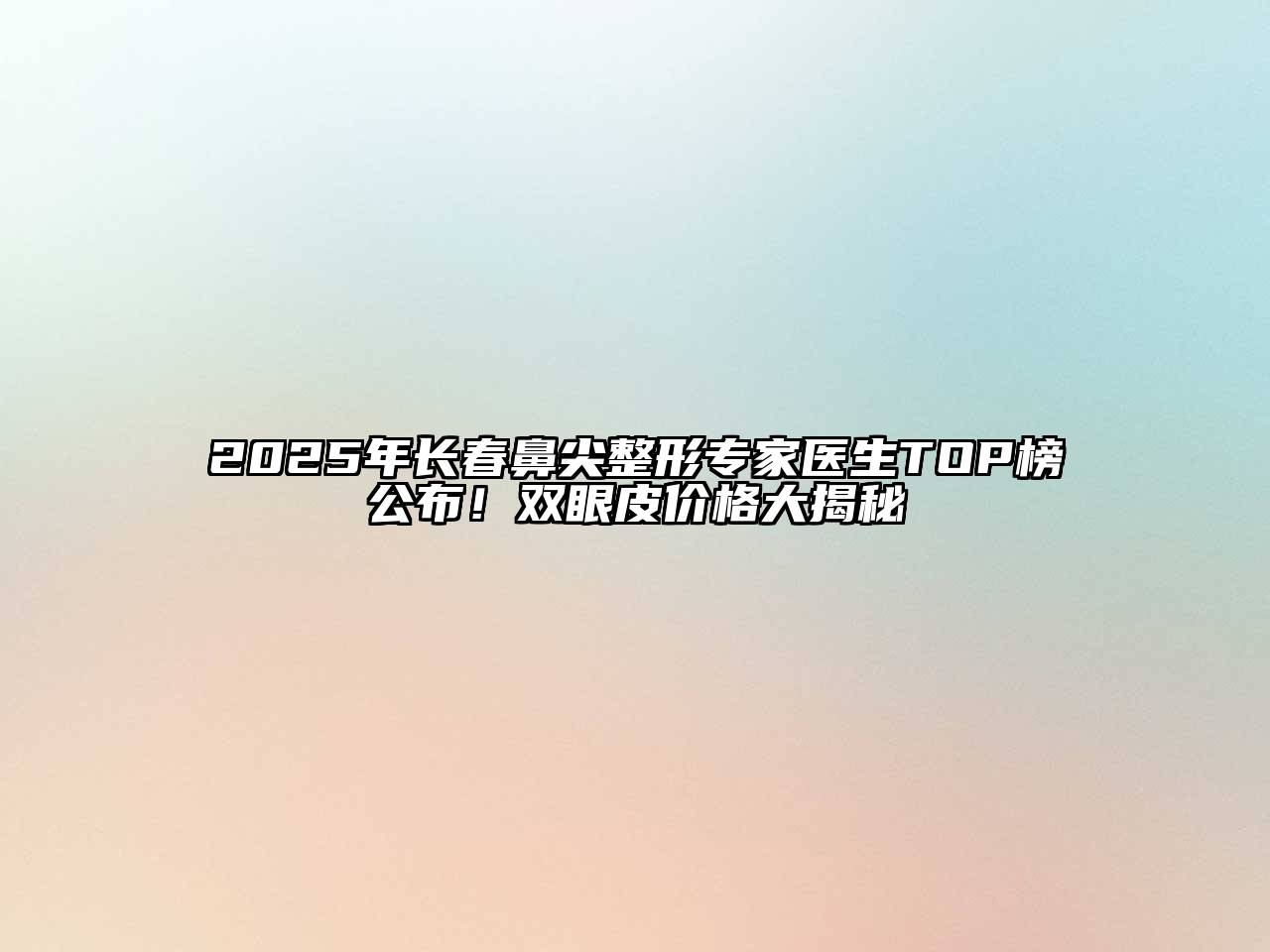 2025年长春鼻尖整形专家医生TOP榜公布！双眼皮价格大揭秘