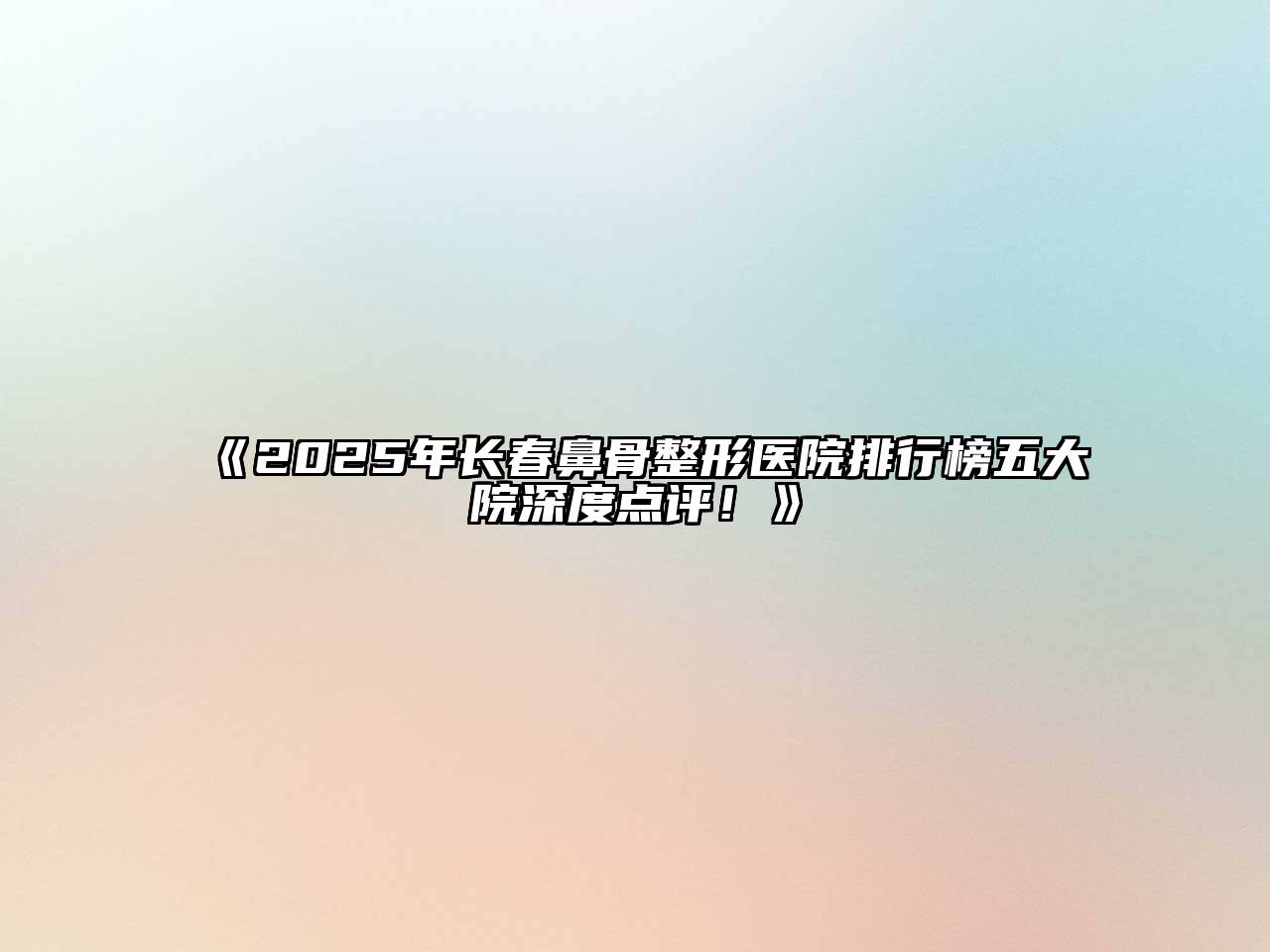 《2025年长春鼻骨整形医院排行榜五大院深度点评！》