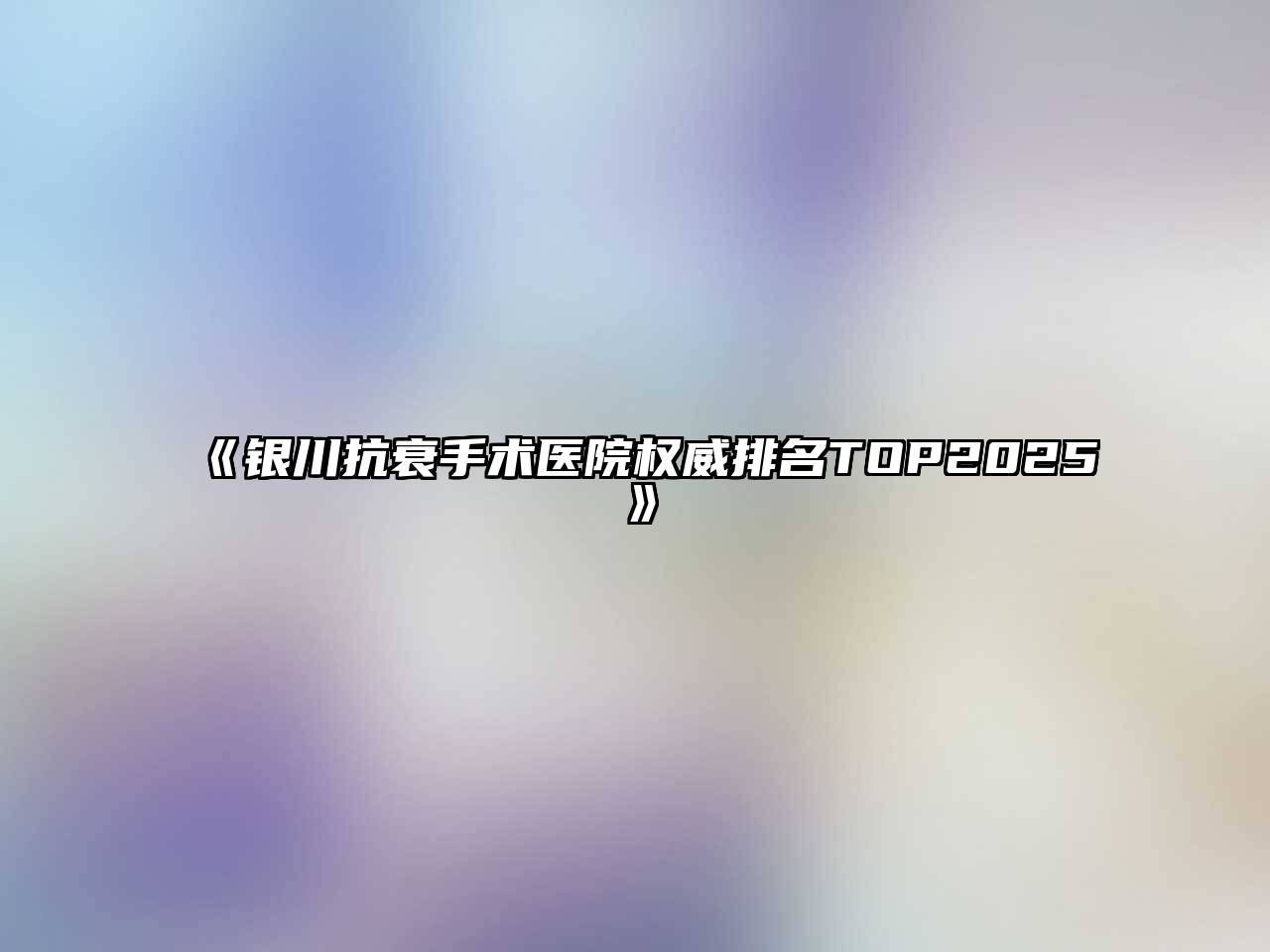 《银川抗衰手术医院权威排名TOP2025》