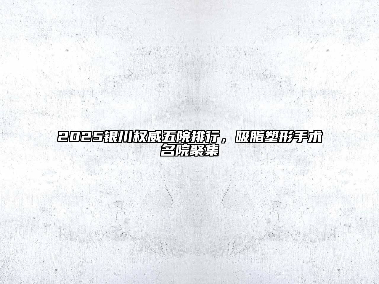 2025银川权威五院排行，吸脂塑形手术名院聚集