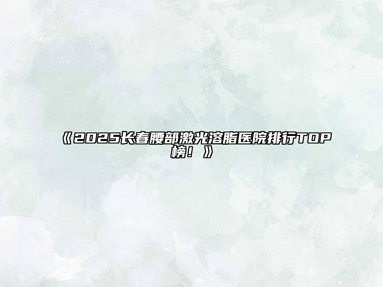 《2025长春腰部激光溶脂医院排行TOP榜！》