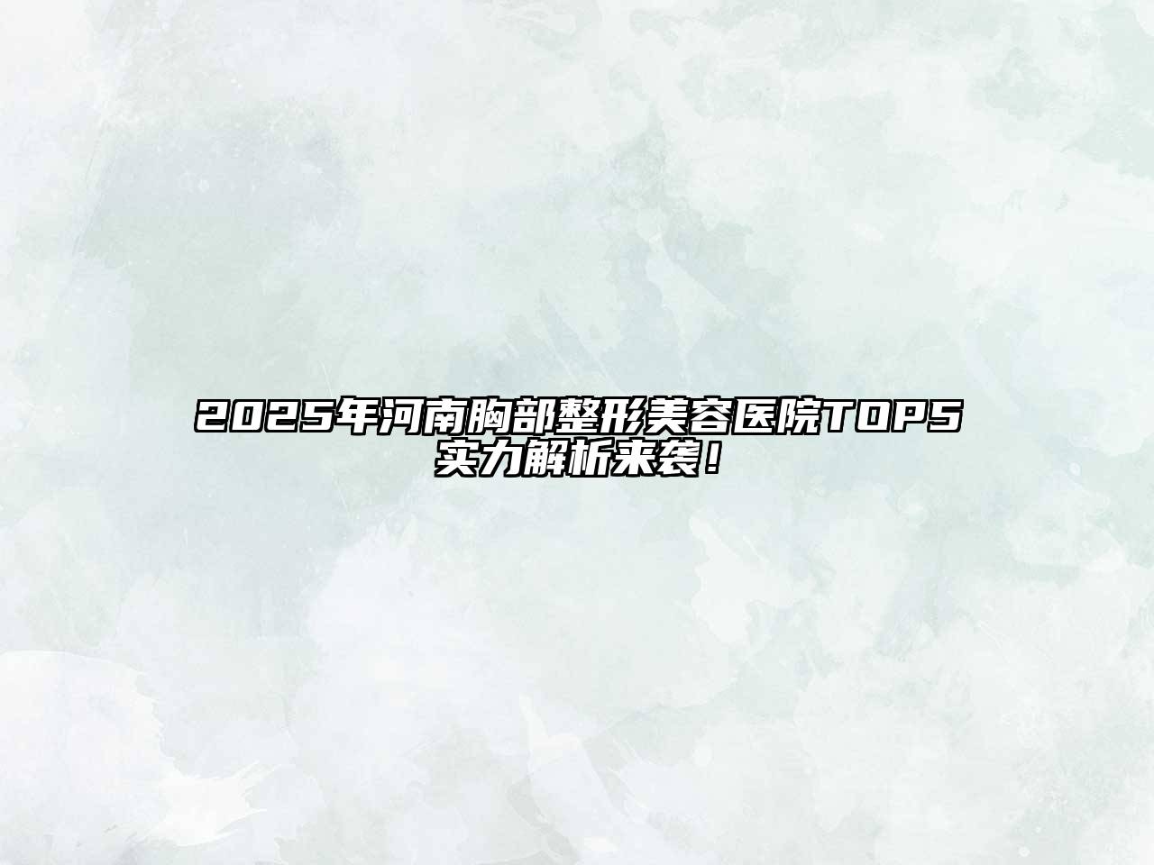 2025年河南胸部整形美容医院TOP5实力解析来袭！