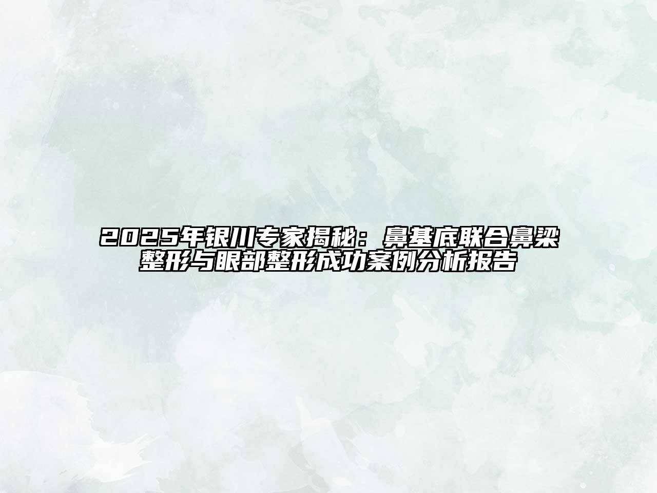 2025年银川专家揭秘：鼻基底联合鼻梁整形与眼部整形成功案例分析报告