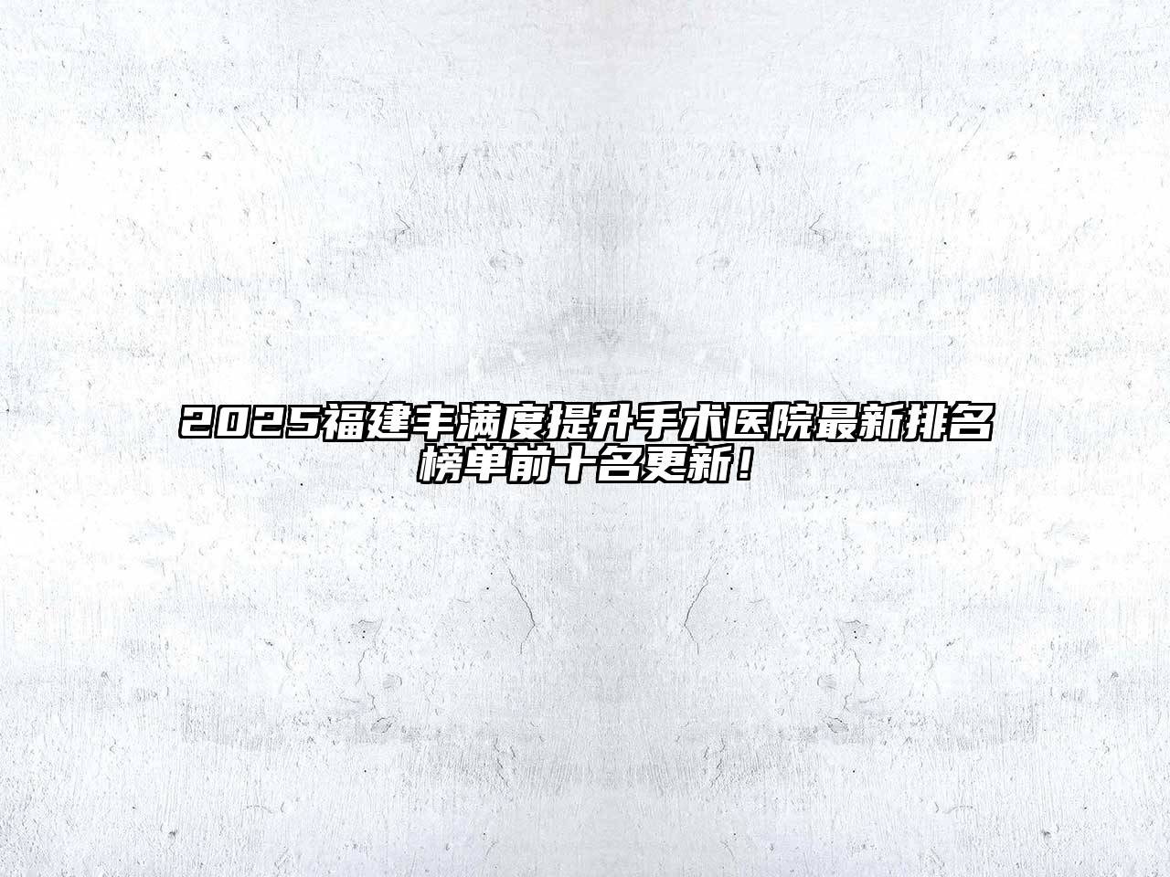 2025福建丰满度提升手术医院最新排名榜单前十名更新！
