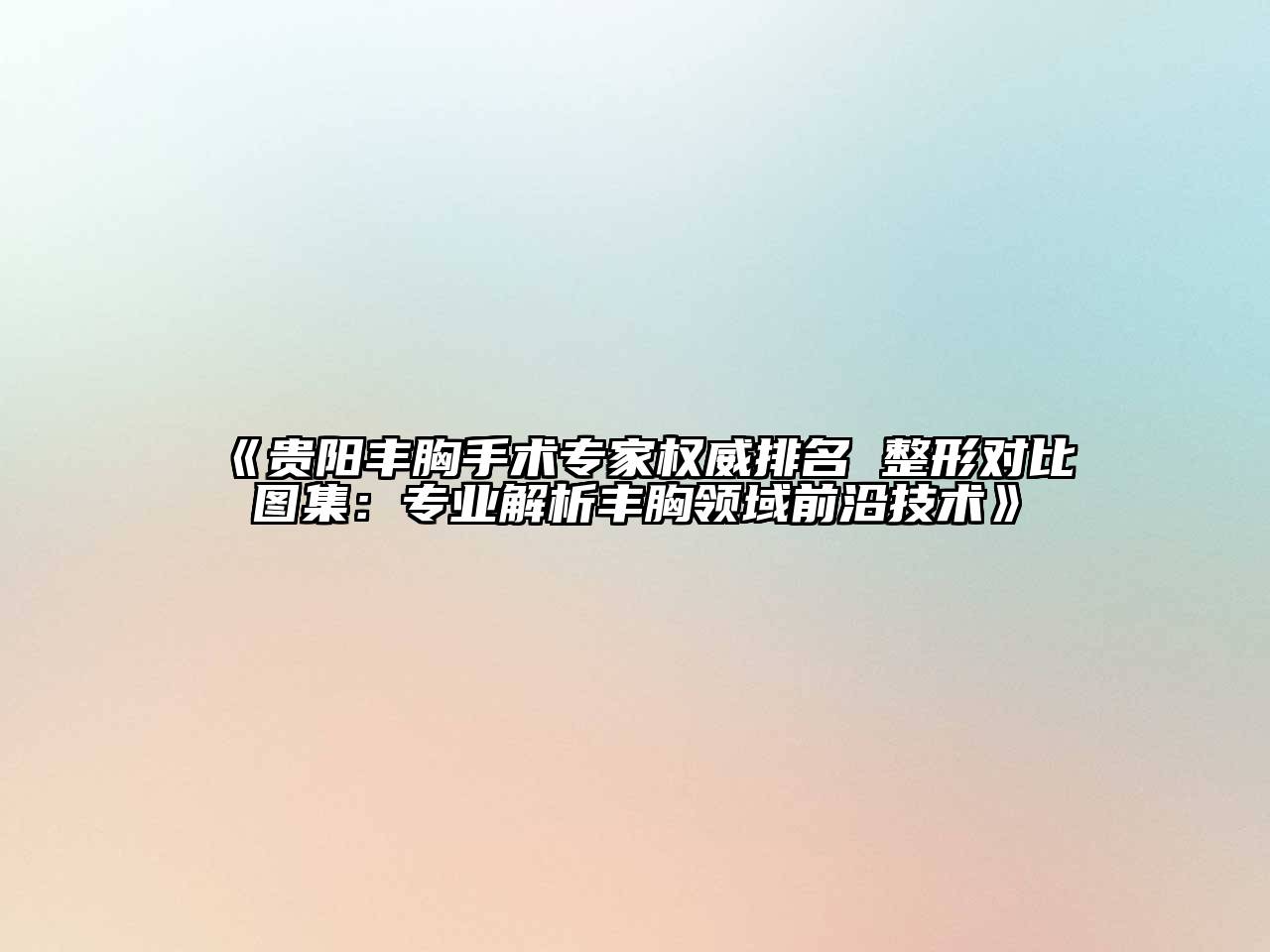 《贵阳丰胸手术专家权威排名 整形对比图集：专业解析丰胸领域前沿技术》