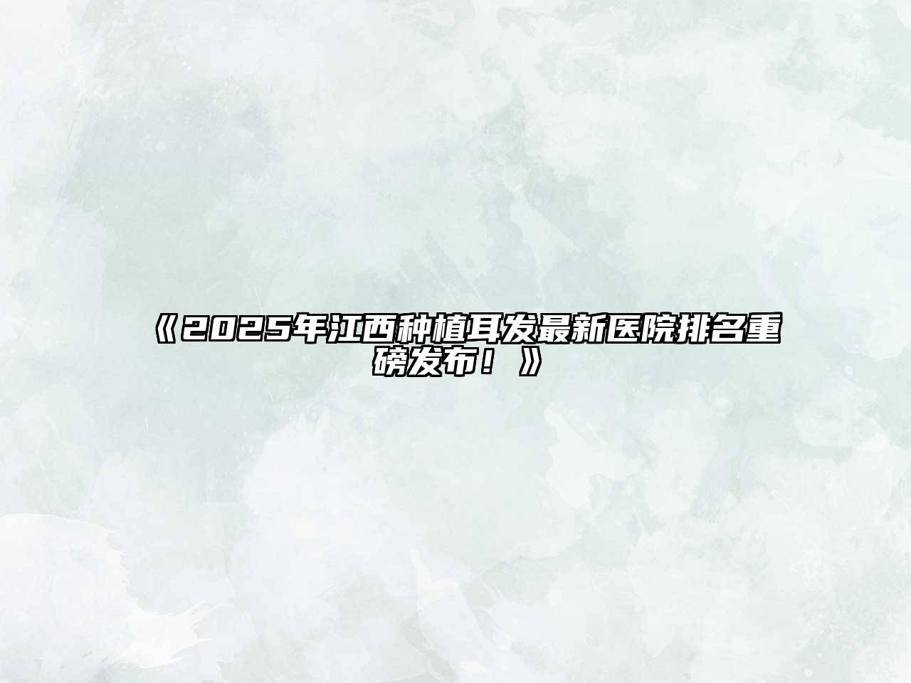 《2025年江西种植耳发最新医院排名重磅发布！》