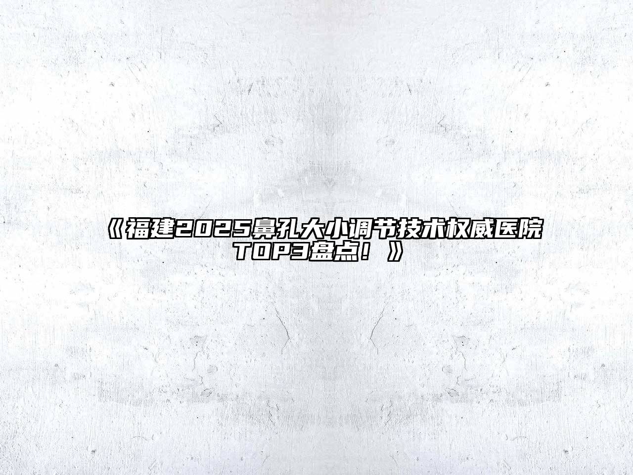《福建2025鼻孔大小调节技术权威医院TOP3盘点！》