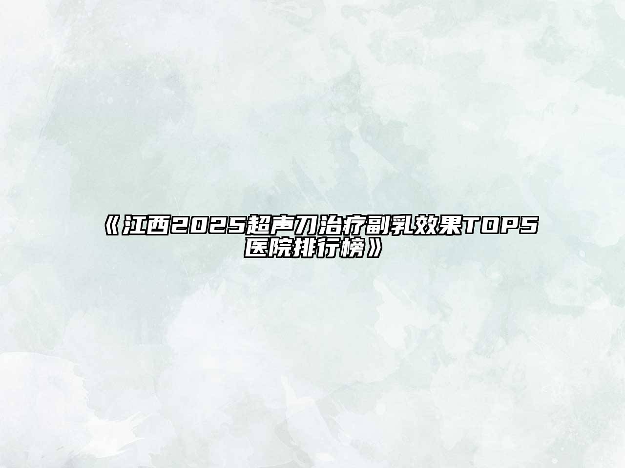 《江西2025超声刀治疗副乳效果TOP5医院排行榜》