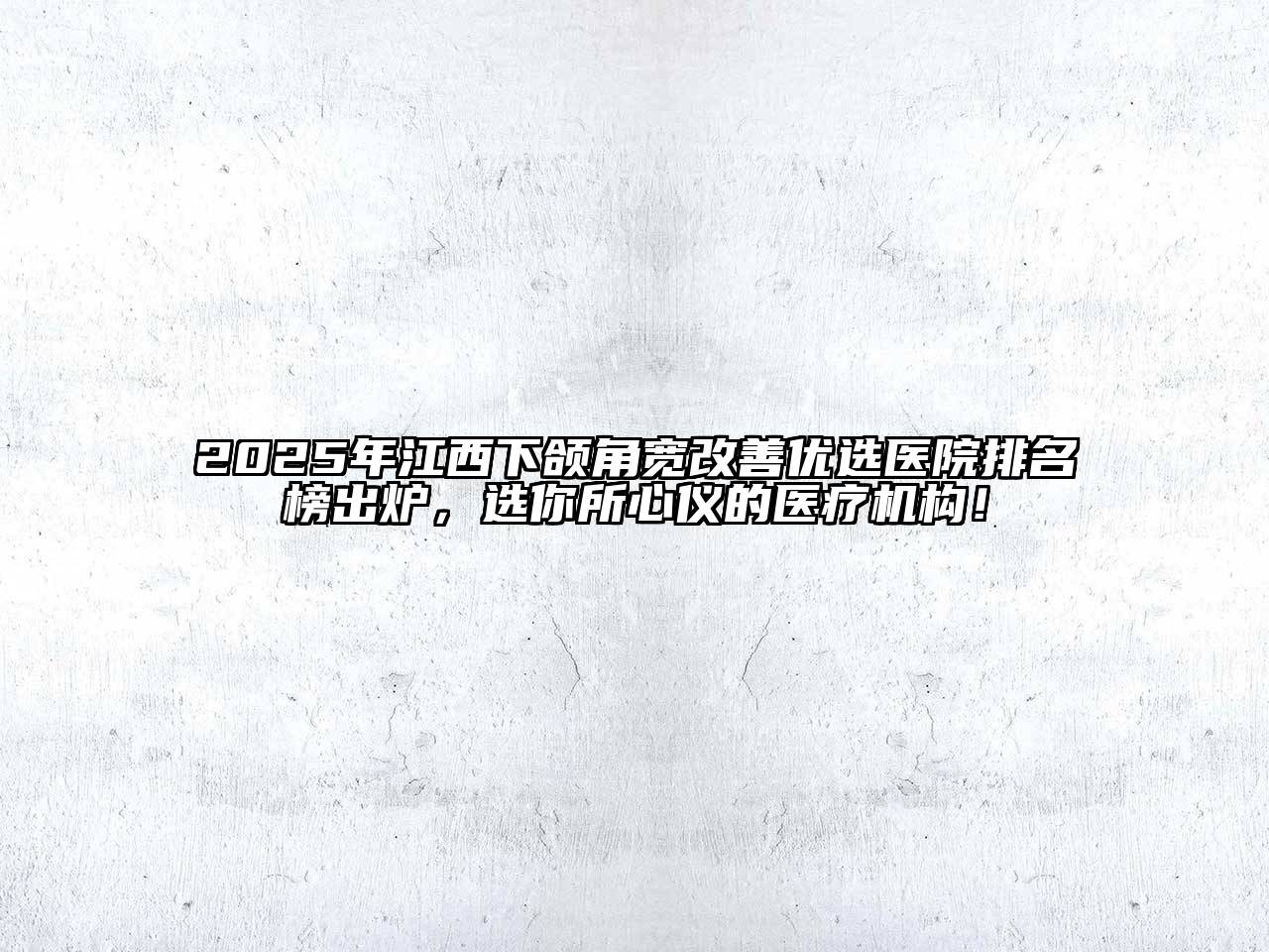 2025年江西下颌角宽改善优选医院排名榜出炉，选你所心仪的医疗机构！