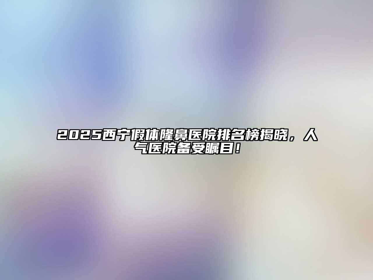 2025西宁假体隆鼻医院排名榜揭晓，人气医院备受瞩目！