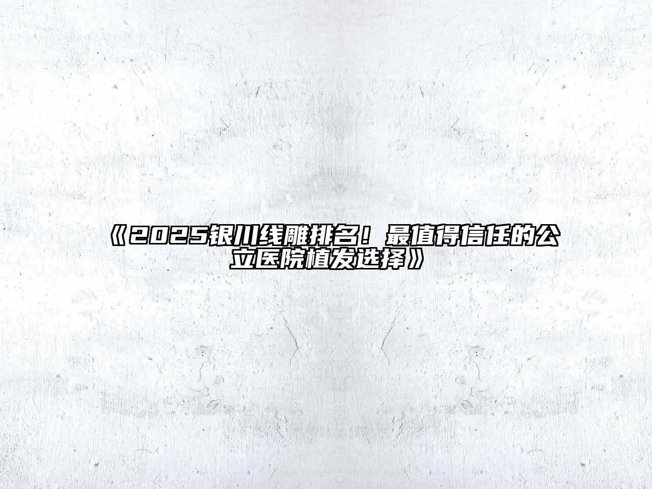 《2025银川线雕排名！最值得信任的公立医院植发选择》