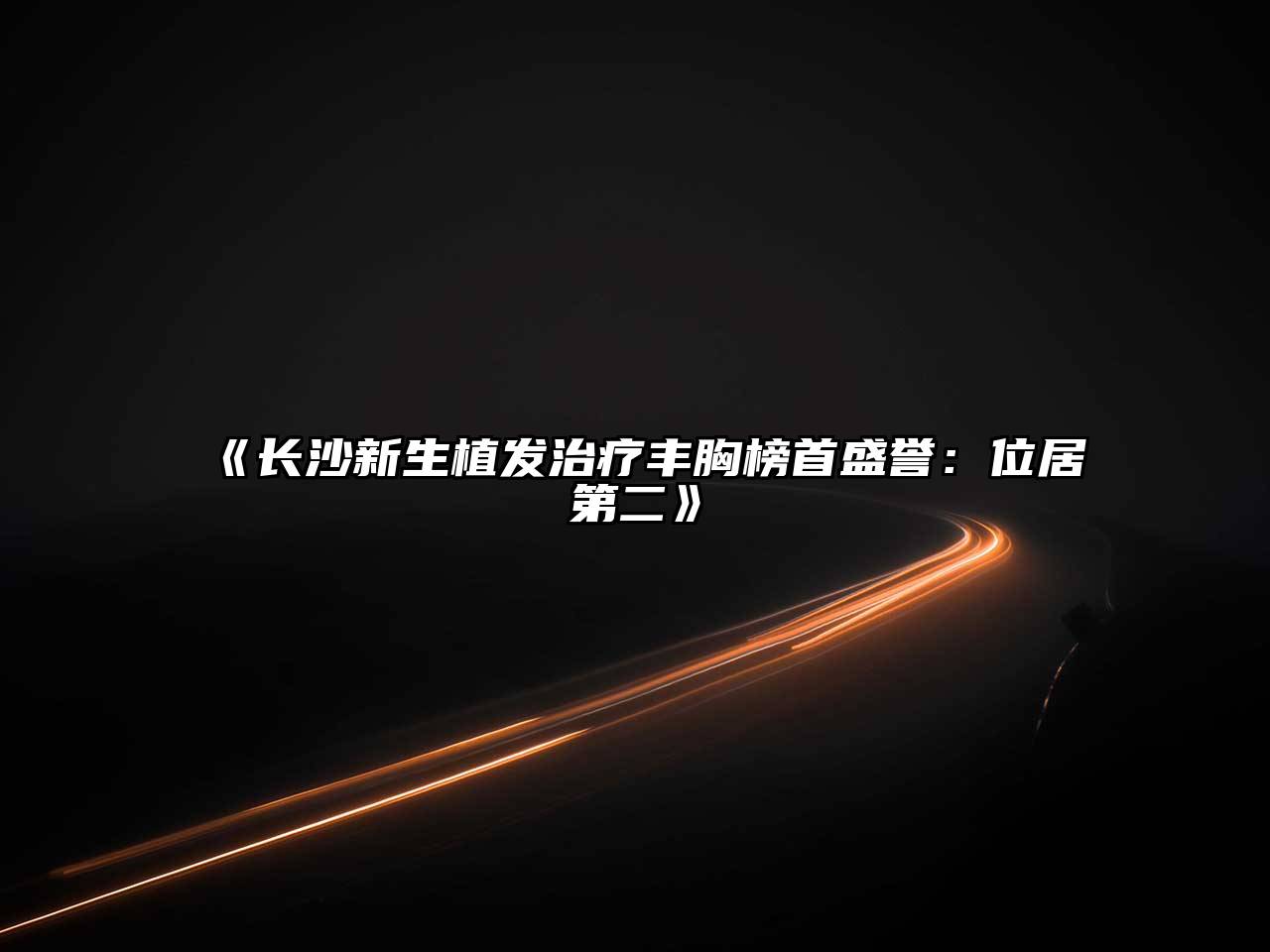 《长沙新生植发治疗丰胸榜首盛誉：位居第二》